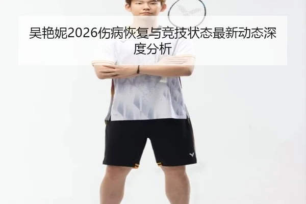 吴艳妮2026伤病恢复与竞技状态最新动态深度分析