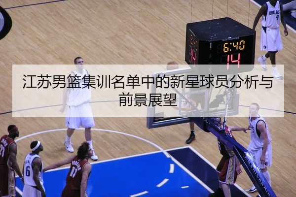江苏男篮集训名单中的新星球员分析与前景展望